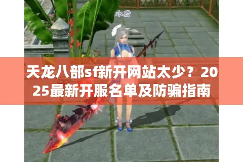 天龙八部sf新开网站太少？2025最新开服名单及防骗指南