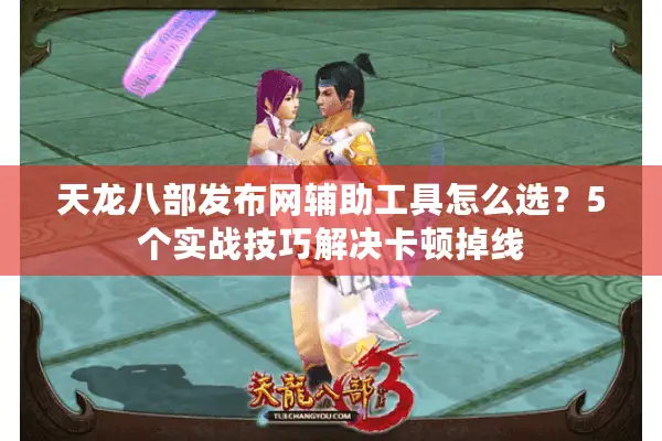 天龙八部发布网辅助工具怎么选？5个实战技巧解决卡顿掉线