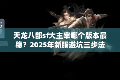 天龙八部sf大主宰哪个版本最稳?2025年新服避坑三步法 天龙八部sf大主宰哪个版本最稳?2025年新服避坑三步法