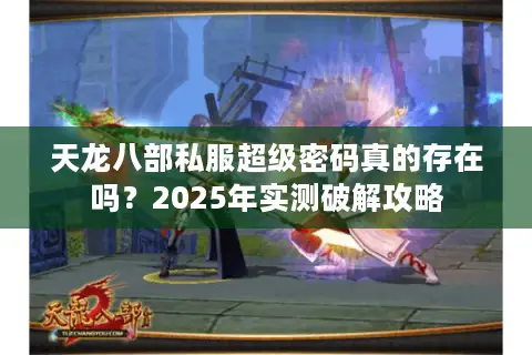 天龙八部私服超级密码真的存在吗?2025年实测破解攻略 天龙八部私服超级密码真的存在吗?2025年实测破解攻略