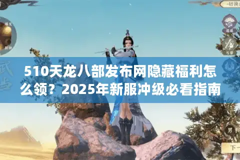510天龙八部发布网隐藏福利怎么领？2025年新服冲级必看指南