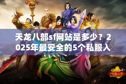 天龙八部sf网站是多少?2025年最安全的5个私服入口推荐 天龙八部sf网站是多少?2025年最安全的5个私服入口推荐