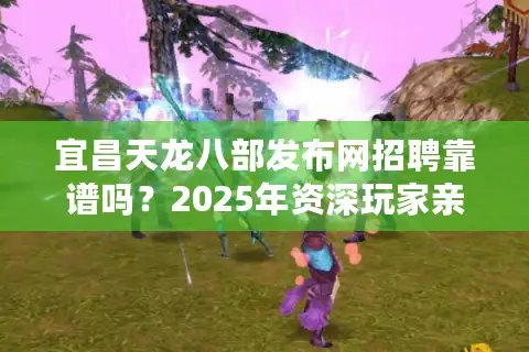 宜昌天龙八部发布网招聘靠谱吗？2025年资深玩家亲测避坑指南
