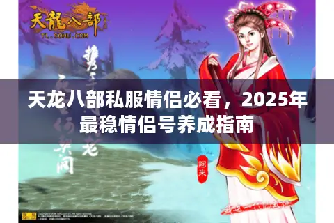 天龙八部私服情侣必看,2025年最稳情侣号养成指南 天龙八部私服情侣必看,2025年最稳情侣号养成指南
