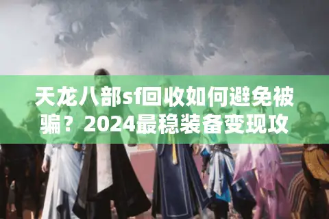 天龙八部sf回收如何避免被骗？2024最稳装备变现攻略