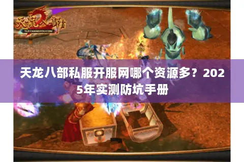 天龙八部私服开服网哪个资源多？2025年实测防坑手册