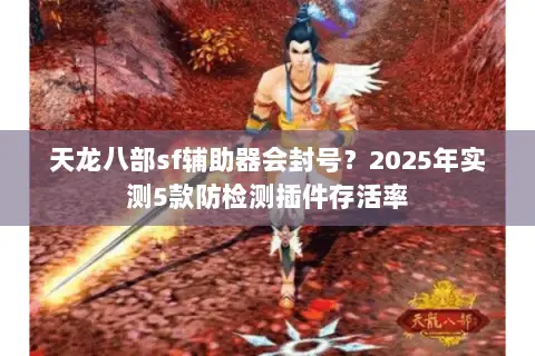 天龙八部sf辅助器会封号?2025年实测5款防检测插件存活率 天龙八部sf辅助器会封号?2025年实测5款防检测插件存活率