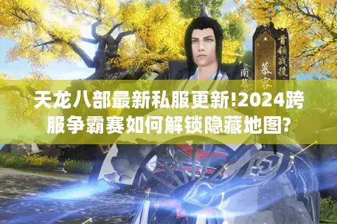 天龙八部最新私服更新!2024跨服争霸赛如何解锁隐藏地图?