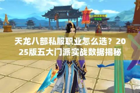 天龙八部私服职业怎么选？2025版五大门派实战数据揭秘