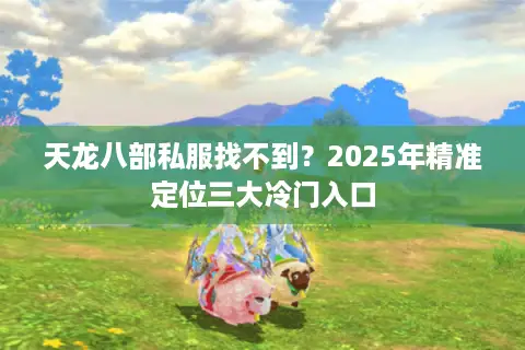 天龙八部私服找不到？2025年精准定位三大冷门入口