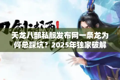 天龙八部私服发布网一条龙为何总踩坑？2025年独家破解三大资源陷阱