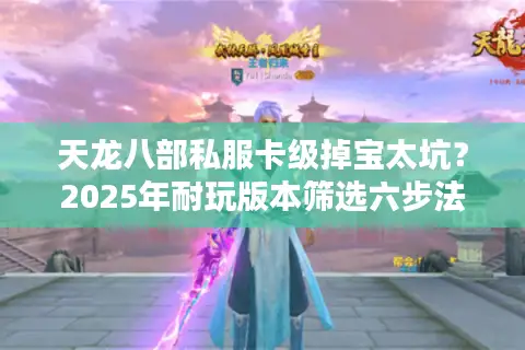 天龙八部私服卡级掉宝太坑?2025年耐玩版本筛选六步法 天龙八部私服卡级掉宝太坑?2025年耐玩版本筛选六步法