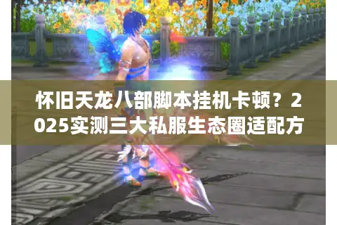 怀旧天龙八部脚本挂机卡顿?2025实测三大私服生态圈适配方案 怀旧天龙八部脚本挂机卡顿?2025实测三大私服生态圈适配方案