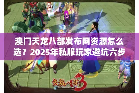 澳门天龙八部发布网资源怎么选?2025年私服玩家避坑六步法 澳门天龙八部发布网资源怎么选?2025年私服玩家避坑六步法