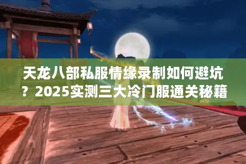 天龙八部私服情缘录制如何避坑?2025实测三大冷门服通关秘籍 天龙八部私服情缘录制如何避坑?2025实测三大冷门服通关秘籍