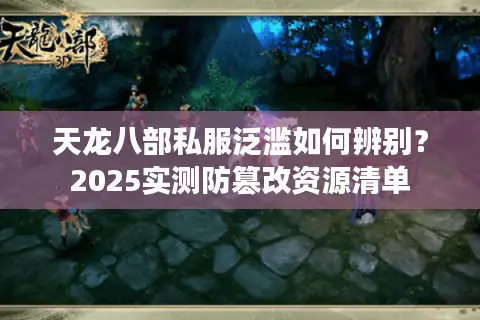 天龙八部私服泛滥如何辨别？2025实测防篡改资源清单