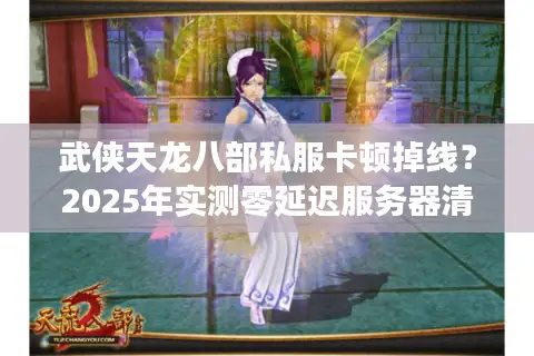武侠天龙八部私服卡顿掉线？2025年实测零延迟服务器清单