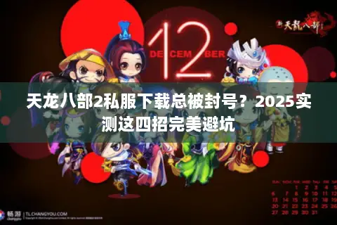天龙八部2私服下载总被封号？2025实测这四招完美避坑