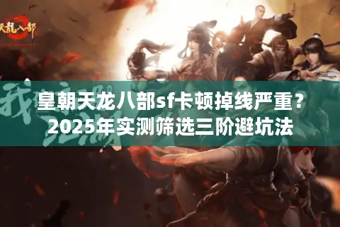 皇朝天龙八部sf卡顿掉线严重？2025年实测筛选三阶避坑法