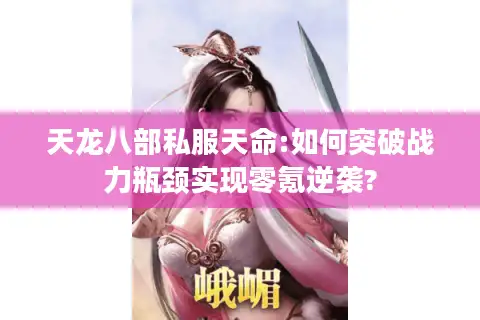 天龙八部私服天命:如何突破战力瓶颈实现零氪逆袭?