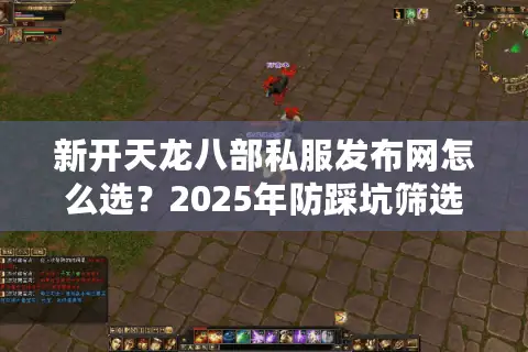 新开天龙八部私服发布网怎么选？2025年防踩坑筛选标准实测