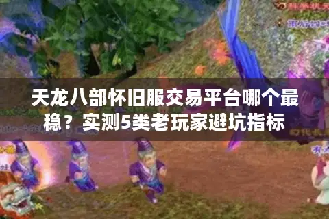 天龙八部怀旧服交易平台哪个最稳？实测5类老玩家避坑指标