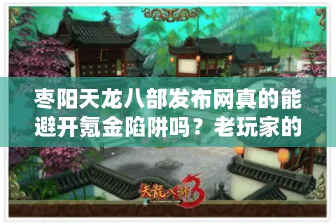 枣阳天龙八部发布网真的能避开氪金陷阱吗?老玩家的私服避坑实录 枣阳天龙八部发布网真的能避开氪金陷阱吗?老玩家的私服避坑实录