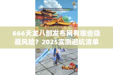 666天龙八部发布网有哪些隐藏风险?2025实测避坑清单 666天龙八部发布网有哪些隐藏风险?2025实测避坑清单