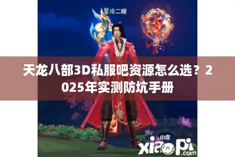 天龙八部3D私服吧资源怎么选?2025年实测防坑手册 天龙八部3D私服吧资源怎么选?2025年实测防坑手册