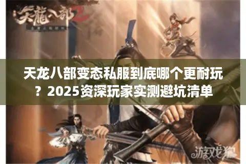 天龙八部变态私服到底哪个更耐玩？2025资深玩家实测避坑清单