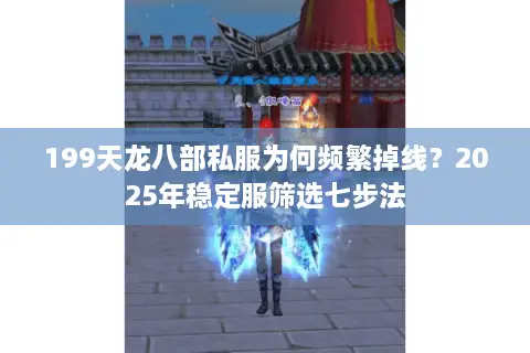 199天龙八部私服为何频繁掉线?2025年稳定服筛选七步法 199天龙八部私服为何频繁掉线?2025年稳定服筛选七步法