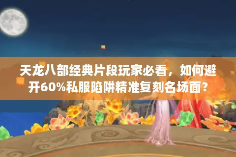 天龙八部经典片段玩家必看,如何避开60%私服陷阱精准复刻名场面? 天龙八部经典片段玩家必看,如何避开60%私服陷阱精准复刻名场面?