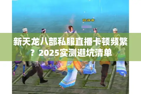 新天龙八部私服直播卡顿频繁？2025实测避坑清单
