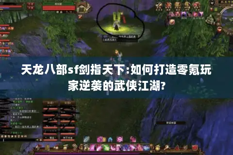 天龙八部sf剑指天下:如何打造零氪玩家逆袭的武侠江湖?