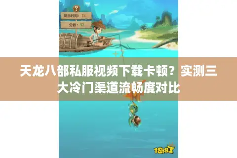 天龙八部私服视频下载卡顿？实测三大冷门渠道流畅度对比