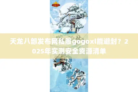 天龙八部发布网私服gogoxl能避封？2025年实测安全资源清单