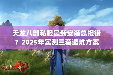 天龙八部私服最新安装总报错?2025年实测三套避坑方案 天龙八部私服最新安装总报错?2025年实测三套避坑方案