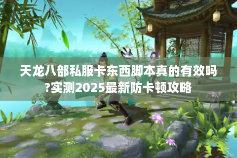 天龙八部私服卡东西脚本真的有效吗?实测2025最新防卡顿攻略