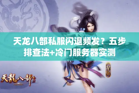 天龙八部私服闪退频发？五步排查法+冷门服务器实测