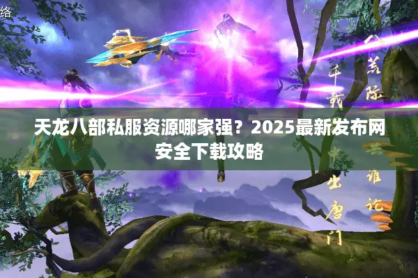 天龙八部私服资源哪家强？2025最新发布网安全下载攻略