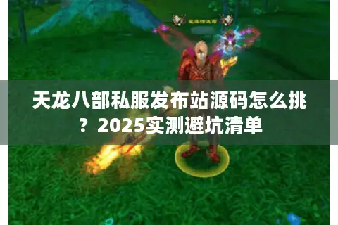 天龙八部私服发布站源码怎么挑？2025实测避坑清单