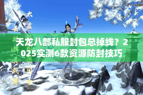 天龙八部私服封包总掉线？2025实测6款资源防封技巧