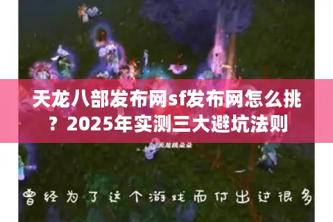 天龙八部发布网sf发布网怎么挑？2025年实测三大避坑法则