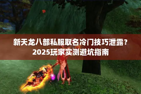 新天龙八部私服取名冷门技巧泄露?2025玩家实测避坑指南 新天龙八部私服取名冷门技巧泄露?2025玩家实测避坑指南