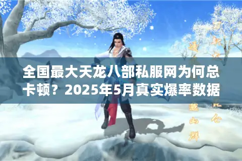 全国最大天龙八部私服网为何总卡顿?2025年5月真实爆率数据曝光 全国最大天龙八部私服网为何总卡顿?2025年5月真实爆率数据曝光