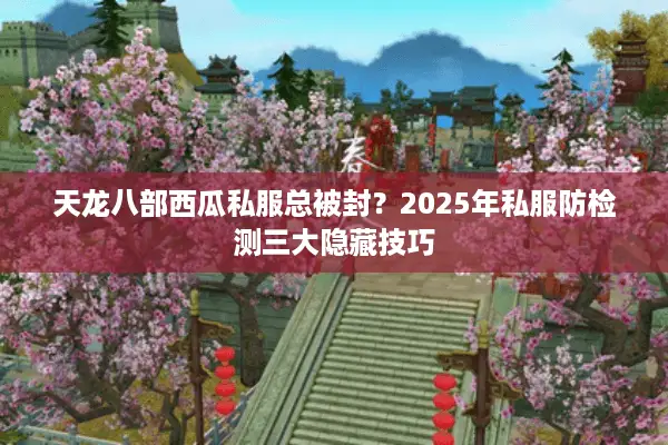 天龙八部西瓜私服总被封？2025年私服防检测三大隐藏技巧