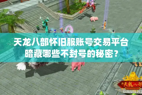 天龙八部怀旧服账号交易平台暗藏哪些不封号的秘密? 天龙八部怀旧服账号交易平台暗藏哪些不封号的秘密?