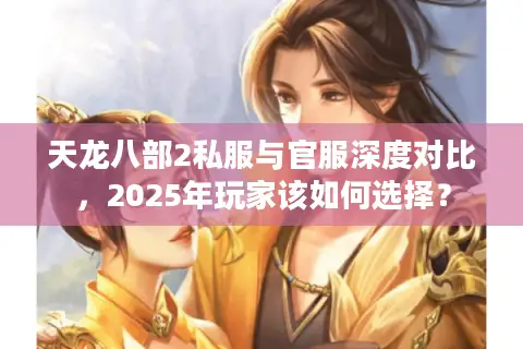 天龙八部2私服与官服深度对比,2025年玩家该如何选择? 天龙八部2私服与官服深度对比,2025年玩家该如何选择?