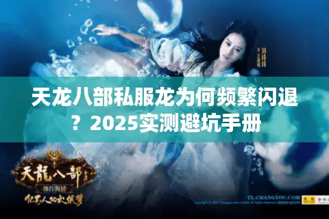 天龙八部私服龙为何频繁闪退？2025实测避坑手册