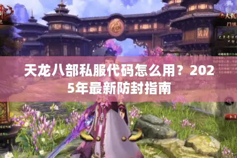 天龙八部私服代码怎么用？2025年最新防封指南